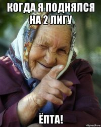 когда я поднялся на 2 лигу ёпта!