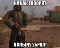 ну как говорят волыну убрал!