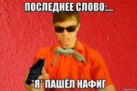 последнее слово:... *я* пашёл нафиг