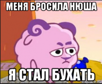 меня бросила нюша я стал бухать