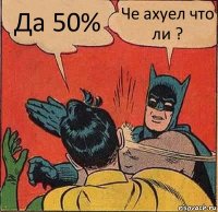 Да 50% Че ахуел что ли ?