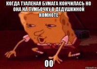 когда туаленая бумага кончилась но она на тумбочку в дедушкиной комноте оо