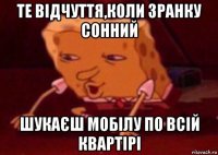 тe відчуття,коли зранку сонний шукаєш мобілу по всій квартірі