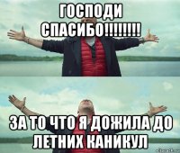 господи спасибо!!!!!!!! за то что я дожила до летних каникул