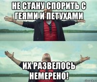 не стану спорить с геями и петухами их развелось немерено!