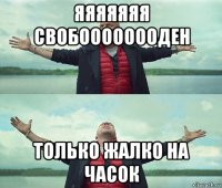 яяяяяяя свобоооооооден только жалко на часок