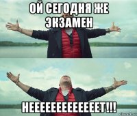 ой сегодня же экзамен нееееееееееееет!!!