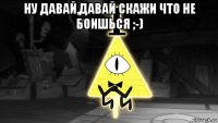ну давай,давай скажи что не боишься ;-) 
