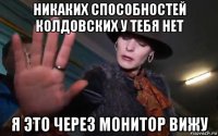 никаких способностей колдовских у тебя нет я это через монитор вижу