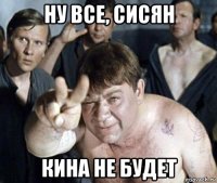ну все, сисян кина не будет