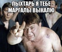 пыхтарь я тебе маргалы выкалю 