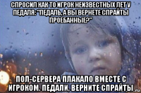 спросил как то игрок неизвестных лет у педаля: "педаль, а вы вернете спрайты проебанные?" пол-сервера плакало вместе с игроком. педали, верните спрайты