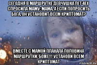сегодня в маршрутке девчушка лет 4ех спросила маму: мама, а если попросить бога, он установит всем криптомат? вместе с мамой плакала половина маршрутки. боже!!! установи всем криптомат