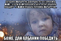 сегодня в маршрутке девчушка лет 4-х спросила маму: «а если всем попросить бога, эугент бушпепа победит?". с мамой плакала половина маршрутки… боже, дай албании победить