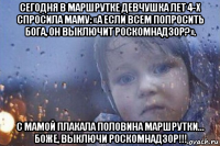 сегодня в маршрутке девчушка лет 4-х спросила маму: «а если всем попросить бога, он выключит роскомнадзор?». с мамой плакала половина маршрутки… боже, выключи роскомнадзор!!!