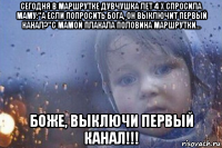 сегодня в маршрутке дувчушка лет 4 x спросила маму:"а если попросить бога, он выключит первый канал?"с мамой плакала половина маршрутки... боже, выключи первый канал!!!