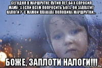 сегодня в маршрутке путин лет 64 x спросил маму:"а если всем попросить бога, он заплатит налоги ?"с мамой плакала половина маршрутки... боже, заплоти налоги!!!