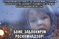 сегодня в маршрутке дуров лет 34 x спросил маму:"а если всем попросить бога, он заблокирует роскомнадзор ?"с мамой плакала половина маршрутки... боже, заблокируй роскомнадзор!