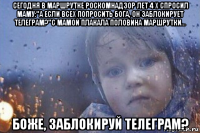 сегодня в маршрутке роскомнадзор лет 4 x спросил маму:"а если всех попросить бога, он заблокирует телеграм?"с мамой плакала половина маршрутки... боже, заблокируй телеграм?