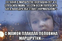 сегодня в маршрутке девчушка лет 4-х спросила маму: «а если всем попросить бога, кафедра обх станет нормальной?» с мамой плакала половина маршрутки...