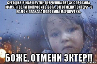 сегодня в маршрутке девчушка лет 4х спросила маму:"а если попросить бога, он отменит эктер?" с мамой плакала половина маршрутки.. боже, отмени эктер!!