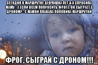 сегодня в маршрутке девчушка лет 4-х спросила маму: «а если всем попросить фрога, он сыграет с дроном?» с мамой плакала половина маршрутки фрог, сыграй с дроном!!!