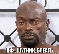  пф.. шутник, блеать