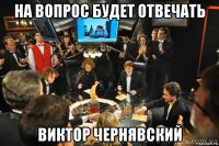 на вопрос будет отвечать виктор чернявский
