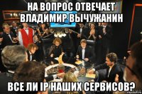 на вопрос отвечает владимир вычужанин все ли ip наших сервисов?