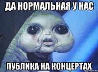 да нормальная у нас публика на концертах