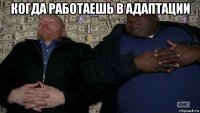 когда работаешь в адаптации 