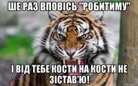 ше раз вповісь "робитиму" і від тебе кости на кости не зістав'ю!