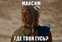 максим где твой гусь?