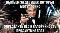 выпьем за девушек, которые могут точно определить вес и калорийность продукта на глаз