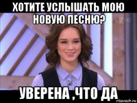 хотите услышать мою новую песню? уверена ,что да