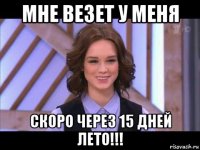 мне везет у меня скоро через 15 дней лето!!!