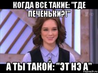 когда все такие: "где печеньки?!" а ты такой: "эт нэ а"