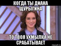 когда ты диана щурыгина то твоя ухмылка не срабатывает