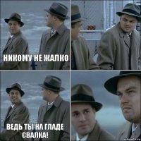 Никому не жалко  Ведь ты на гладе свалка! 