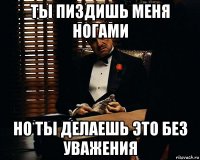 ты пиздишь меня ногами но ты делаешь это без уважения