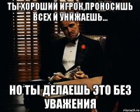 ты хороший игрок,проносишь всех и унижаешь... но ты делаешь это без уважения