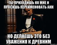 ты приходишь ко мне и просишь переименовать акк но делаешь это без уважения к древним