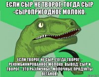 если сыр не творог, тогда сыр -сыропригодное молоко. если творог не сыр, тогда творог - рекомбинированное молоко. вывод: сыр и творог - это различные, молочные продукты веганов.