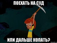 поехать на суд или дальше копать?