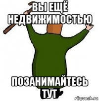 вы ещё недвижимостью позанимайтесь тут