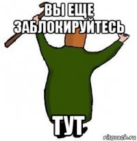 вы еще заблокируйтесь тут