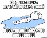 когда братишка перестал играть с тобой i love you and i miss you huuuuuuuuu