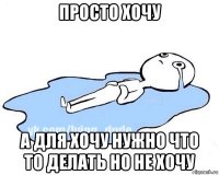 просто хочу а для хочу нужно что то делать но не хочу