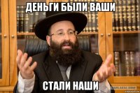 деньги были ваши стали наши