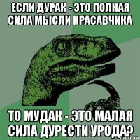 если дурак - это полная сила мысли красавчика то мудак - это малая сила дурести урода?